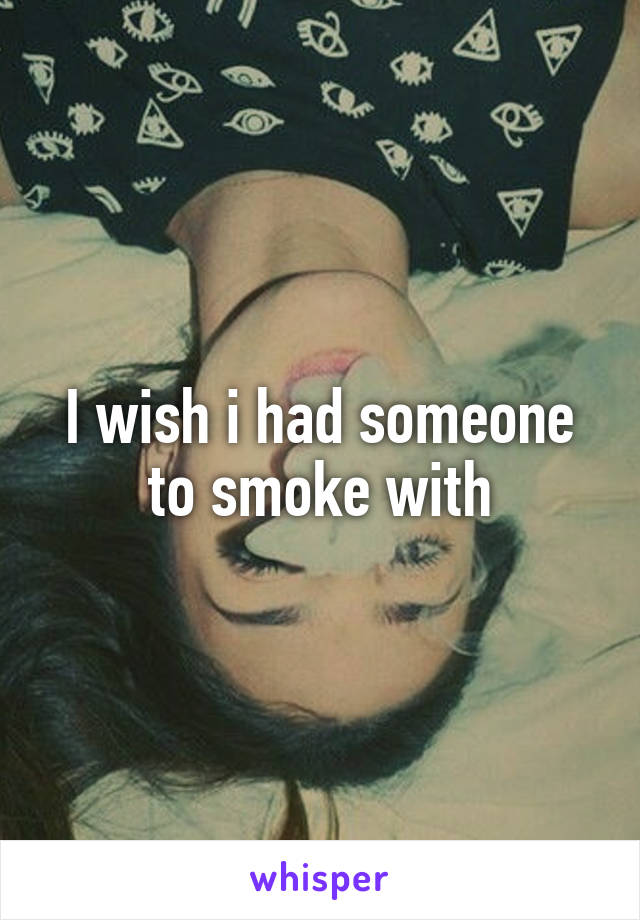 I wish i had someone to smoke with