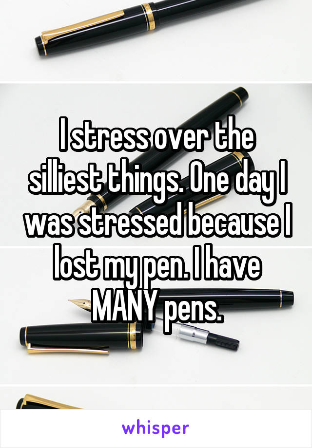 I stress over the silliest things. One day I was stressed because I lost my pen. I have MANY pens.