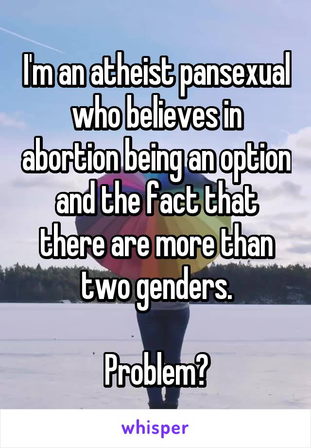 I'm an atheist pansexual who believes in abortion being an option and the fact that there are more than two genders.

Problem?