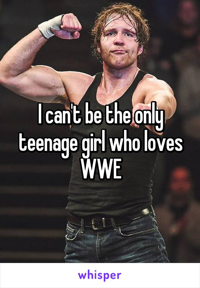 I can't be the only teenage girl who loves WWE