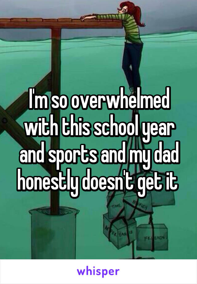 I'm so overwhelmed with this school year and sports and my dad honestly doesn't get it 