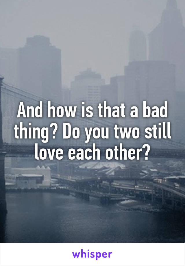 And how is that a bad thing? Do you two still love each other?