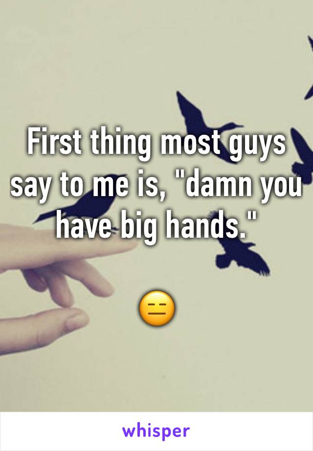First thing most guys say to me is, "damn you have big hands."

😑