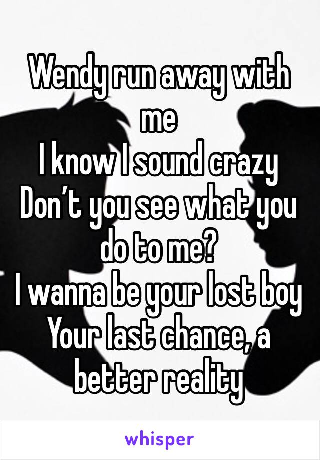 Wendy run away with me
I know I sound crazy
Don’t you see what you do to me?
I wanna be your lost boy
Your last chance, a better reality
