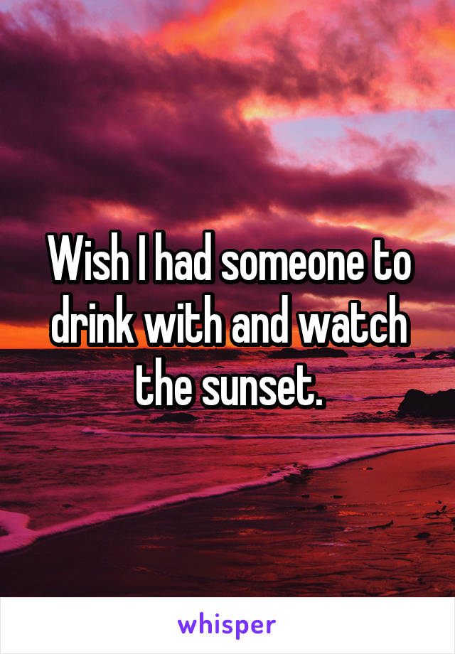Wish I had someone to drink with and watch the sunset.