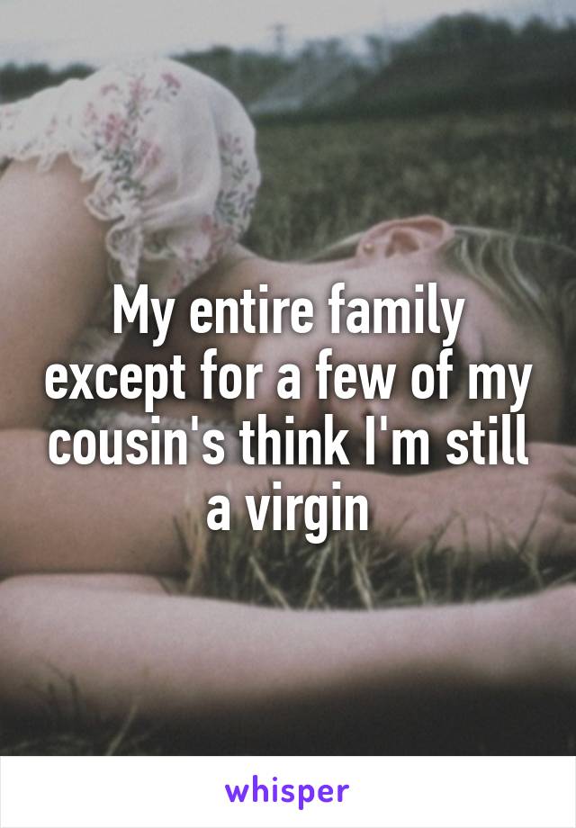 My entire family except for a few of my cousin's think I'm still a virgin