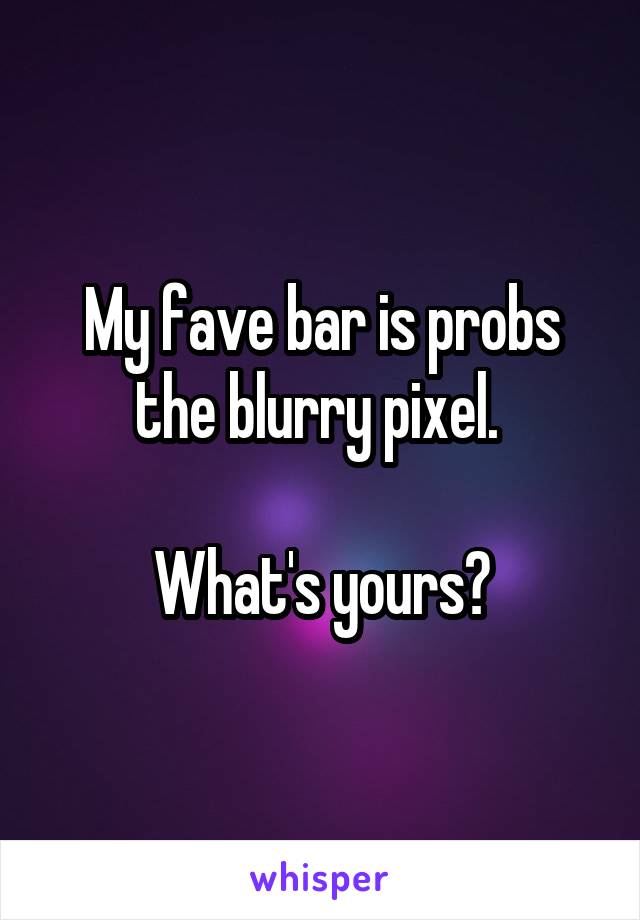 My fave bar is probs the blurry pixel. 

What's yours?