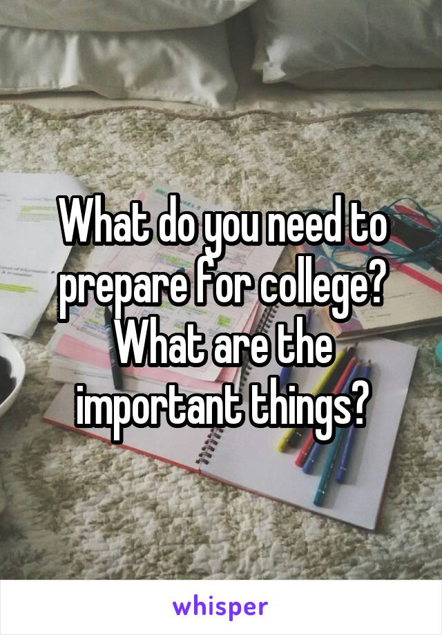 What do you need to prepare for college?
What are the important things?