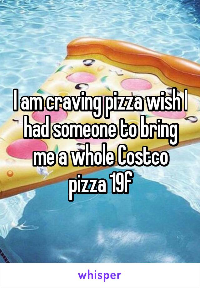 I am craving pizza wish I had someone to bring me a whole Costco pizza 19f