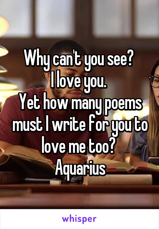 Why can't you see? 
I love you. 
Yet how many poems must I write for you to love me too? 
Aquarius