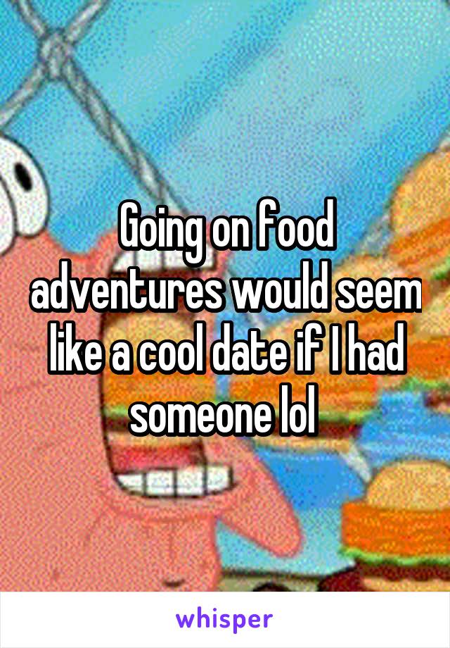 Going on food adventures would seem like a cool date if I had someone lol 