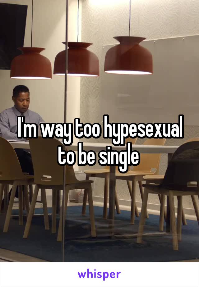 I'm way too hypesexual to be single 