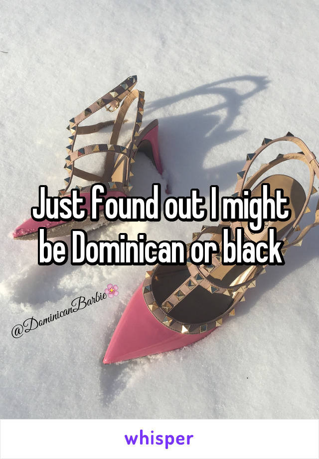 Just found out I might be Dominican or black