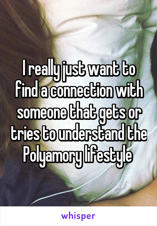 I really just want to find a connection with someone that gets or tries to understand the Polyamory lifestyle 