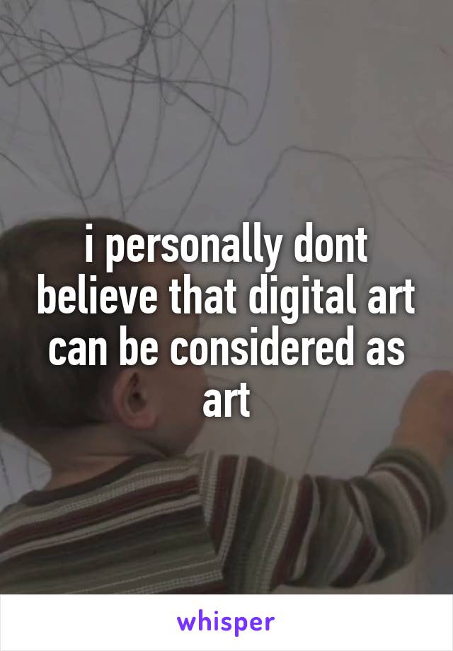 i personally dont believe that digital art can be considered as art