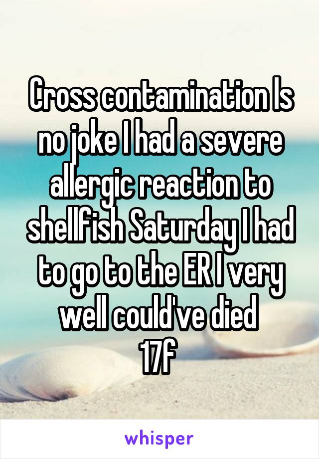 Cross contamination Is no joke I had a severe allergic reaction to shellfish Saturday I had to go to the ER I very well could've died 
17f 