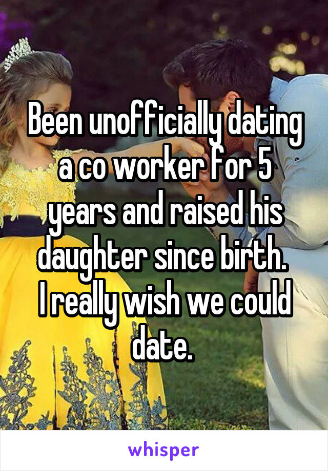 Been unofficially dating a co worker for 5 years and raised his daughter since birth. 
I really wish we could date. 