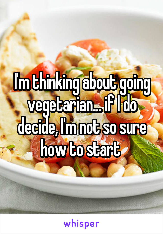 I'm thinking about going vegetarian... if I do decide, I'm not so sure how to start 