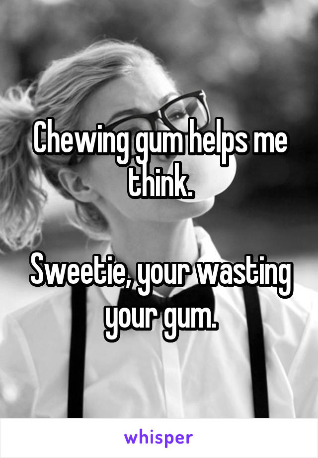 Chewing gum helps me think.

Sweetie, your wasting your gum.
