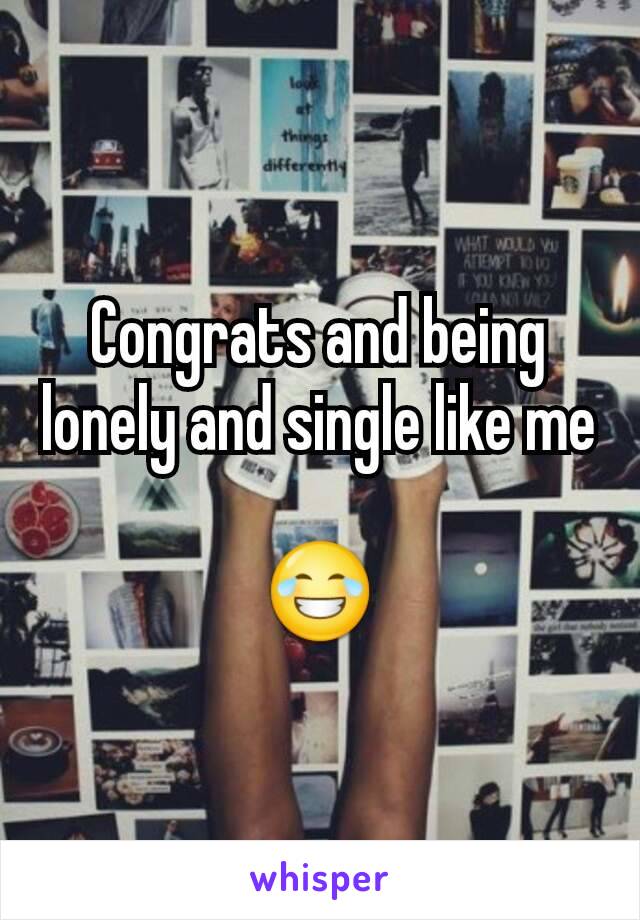 Congrats and being lonely and single like me

😂