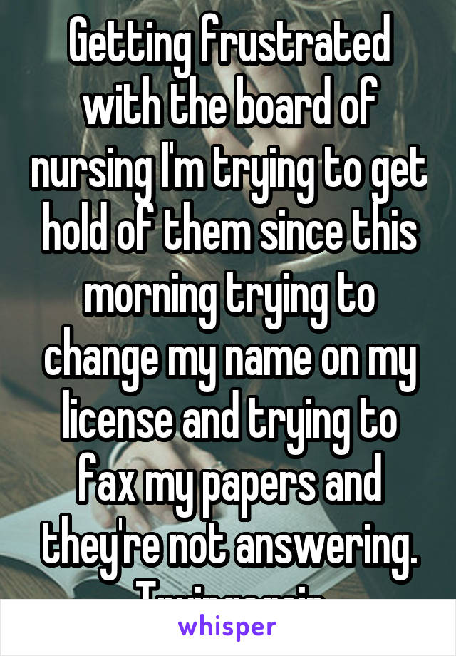 Getting frustrated with the board of nursing I'm trying to get hold of them since this morning trying to change my name on my license and trying to fax my papers and they're not answering. Tryingagain