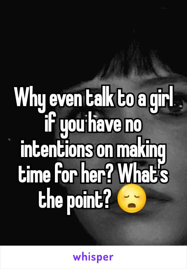 Why even talk to a girl if you have no intentions on making time for her? What's the point? 😳