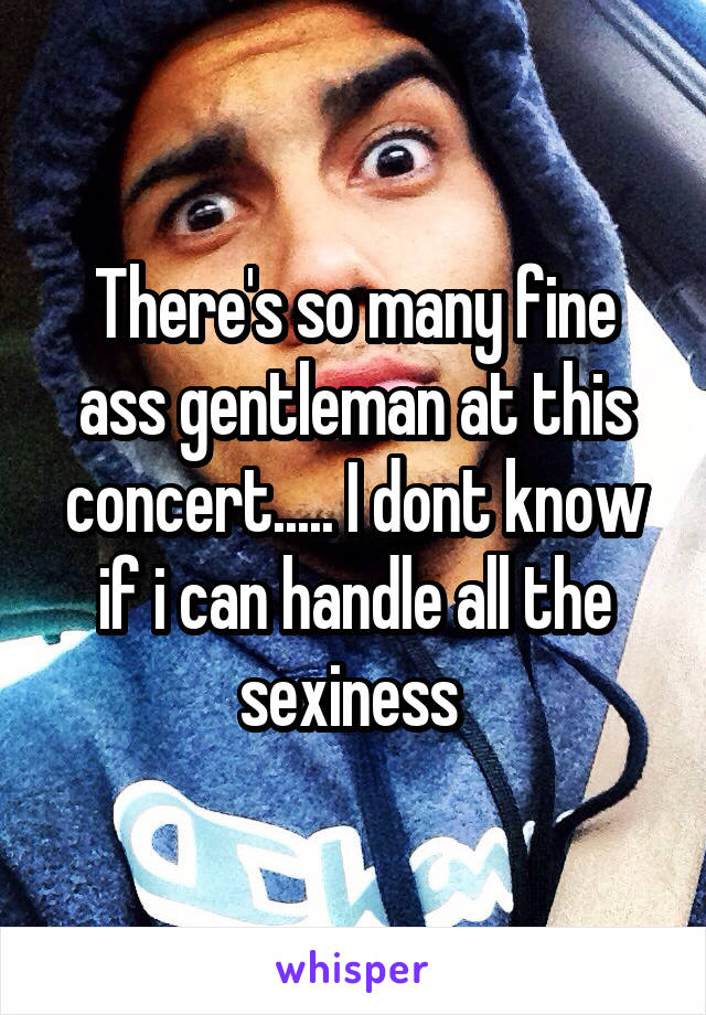 There's so many fine ass gentleman at this concert..... I dont know if i can handle all the sexiness 