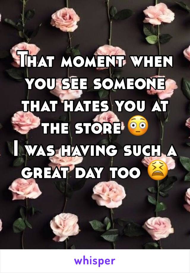 That moment when you see someone that hates you at the store 😳 
I was having such a great day too 😫