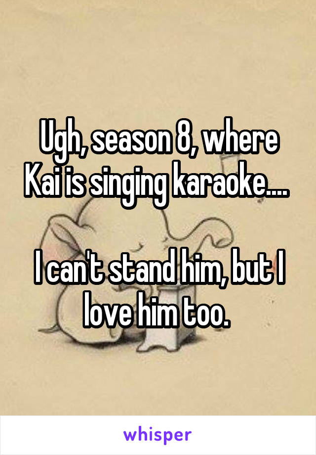 Ugh, season 8, where Kai is singing karaoke.... 

I can't stand him, but I love him too. 