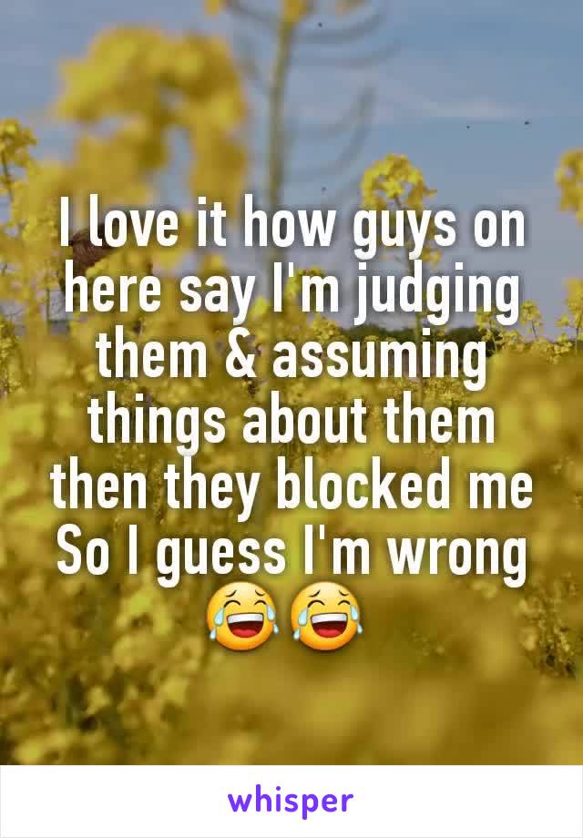 I love it how guys on here say I'm judging them & assuming things about them
 then they blocked me 
So I guess I'm wrong😂😂 