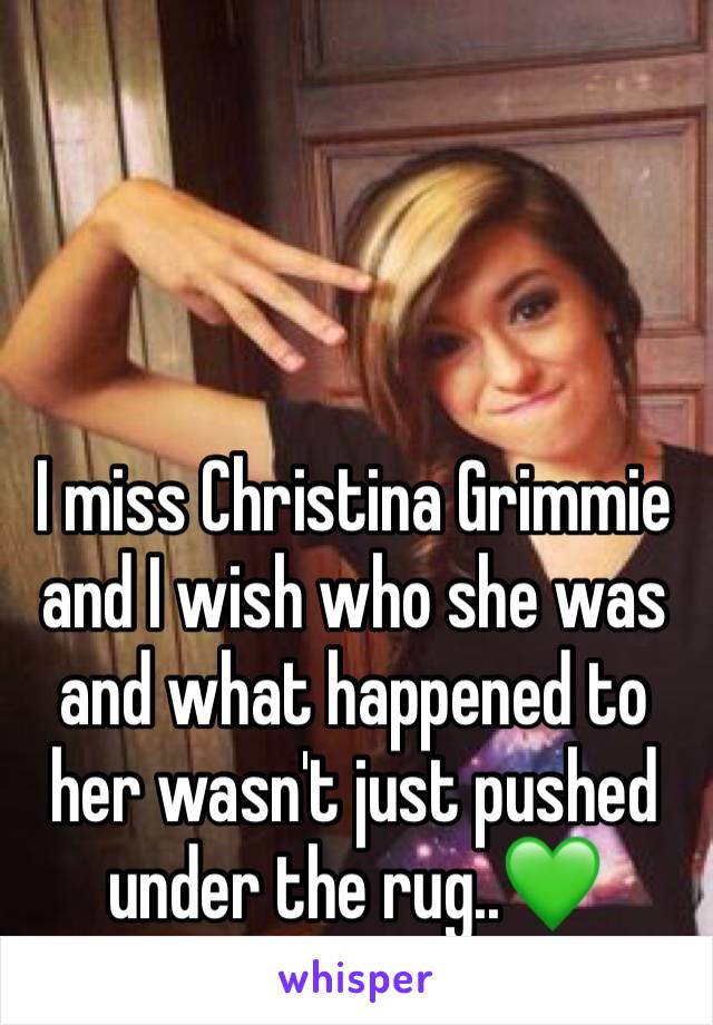 I miss Christina Grimmie and I wish who she was and what happened to her wasn't just pushed under the rug..💚