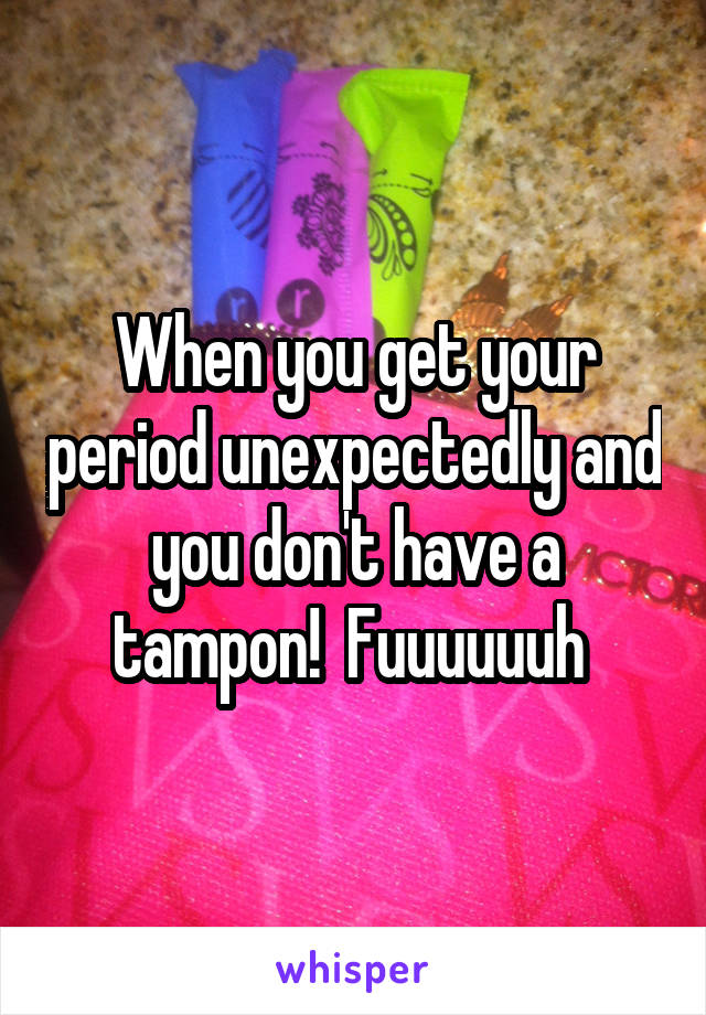 When you get your period unexpectedly and you don't have a tampon!  Fuuuuuuh 