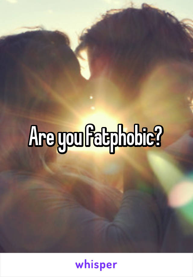 Are you fatphobic? 