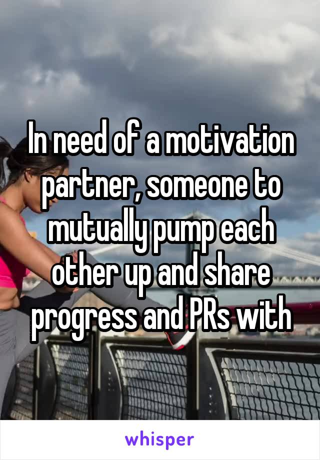 In need of a motivation partner, someone to mutually pump each other up and share progress and PRs with