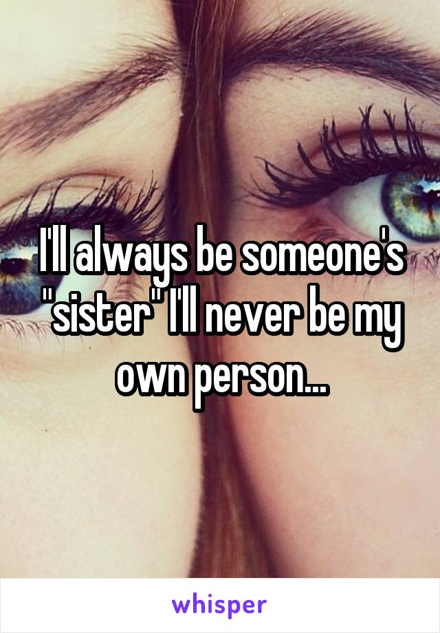 I'll always be someone's "sister" I'll never be my own person...