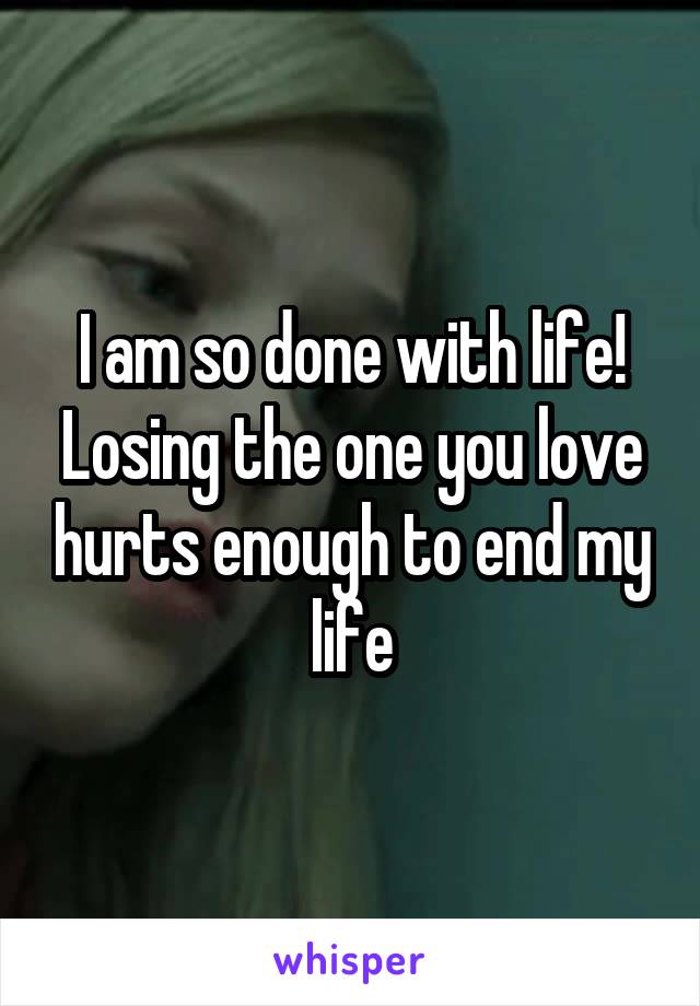 I am so done with life! Losing the one you love hurts enough to end my life