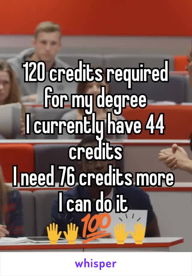 120 credits required for my degree
I currently have 44 credits
I need 76 credits more 
I can do it 
🙌💯🙌