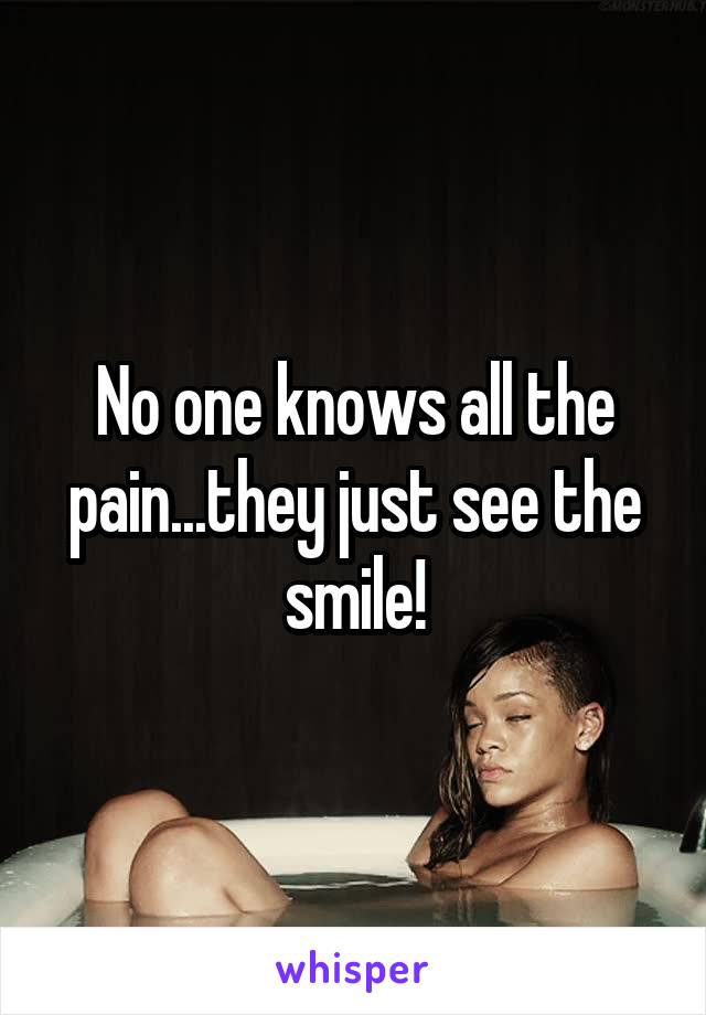 No one knows all the pain...they just see the smile!