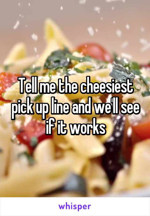 Tell me the cheesiest pick up line and we'll see if it works