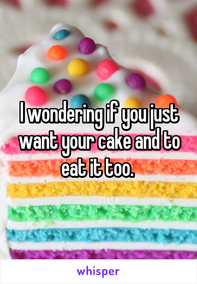I wondering if you just want your cake and to eat it too. 