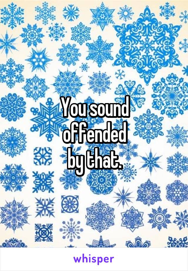 You sound
offended
by that.