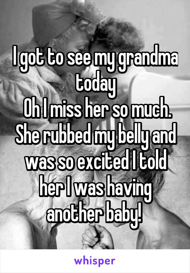 I got to see my grandma today
 Oh I miss her so much. She rubbed my belly and was so excited I told her I was having another baby! 