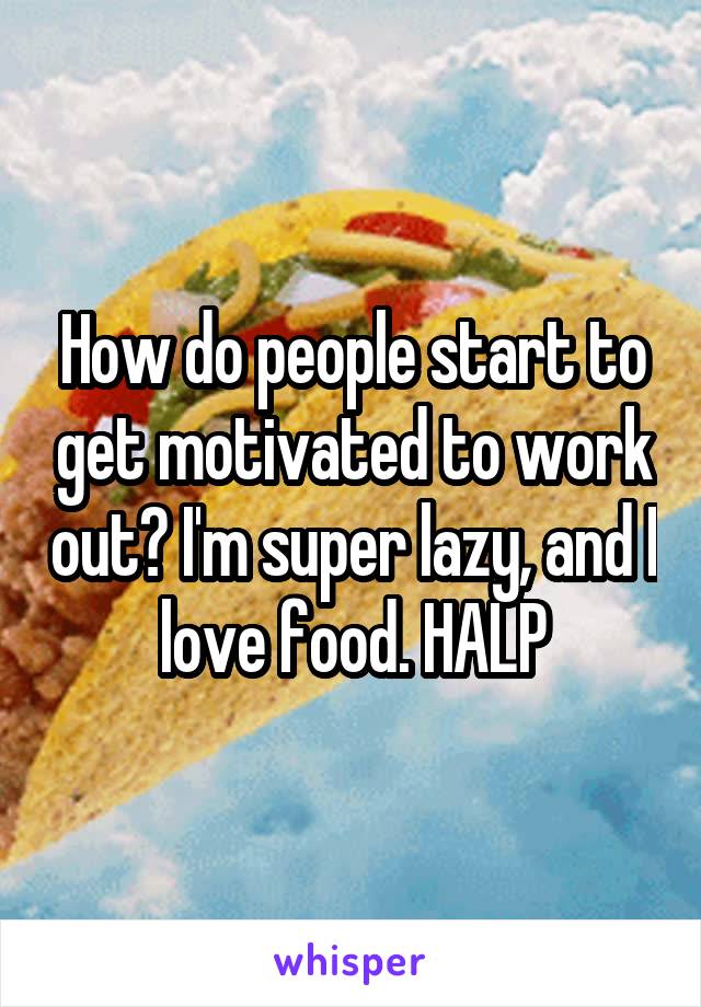 How do people start to get motivated to work out? I'm super lazy, and I love food. HALP