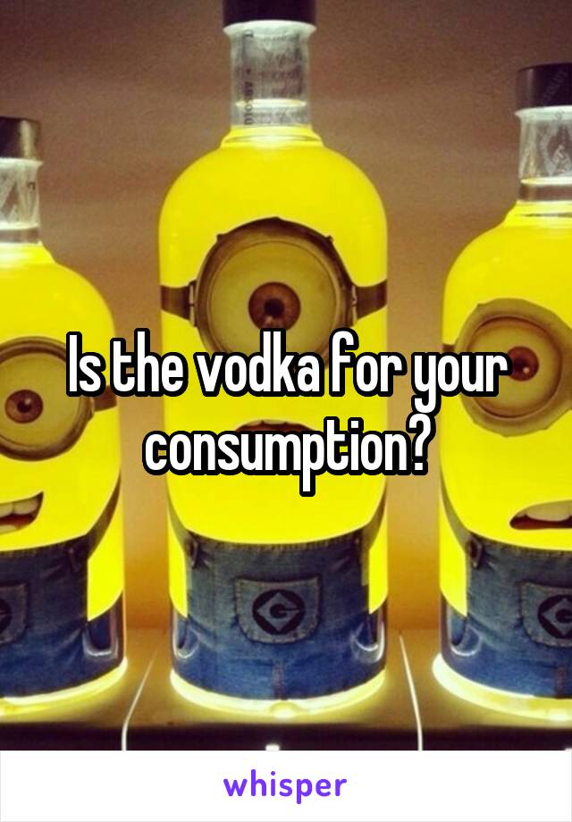 Is the vodka for your consumption?