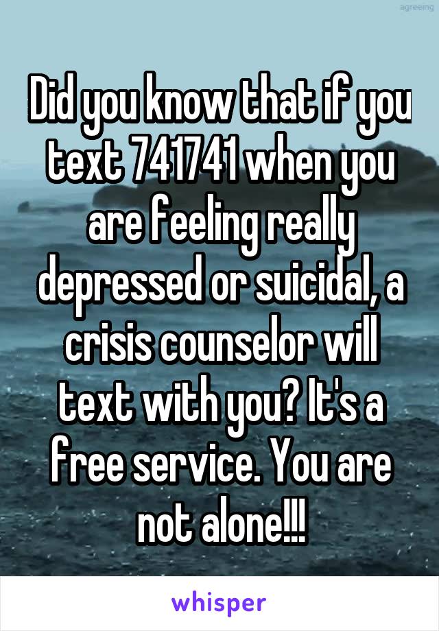 Did you know that if you text 741741 when you are feeling really depressed or suicidal, a crisis counselor will text with you? It's a free service. You are not alone!!!