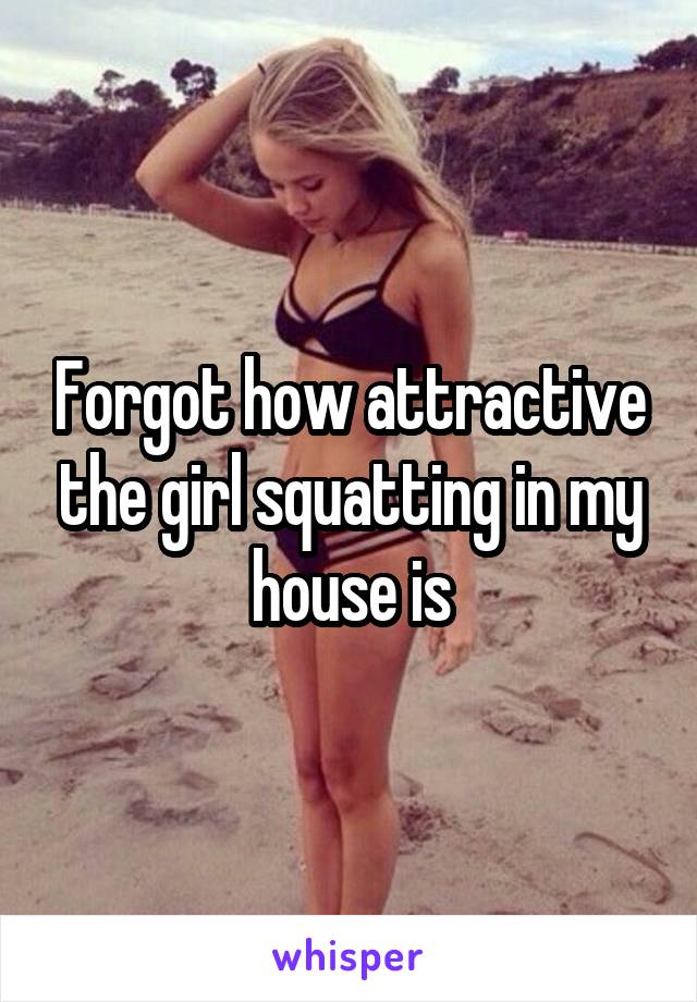 Forgot how attractive the girl squatting in my house is