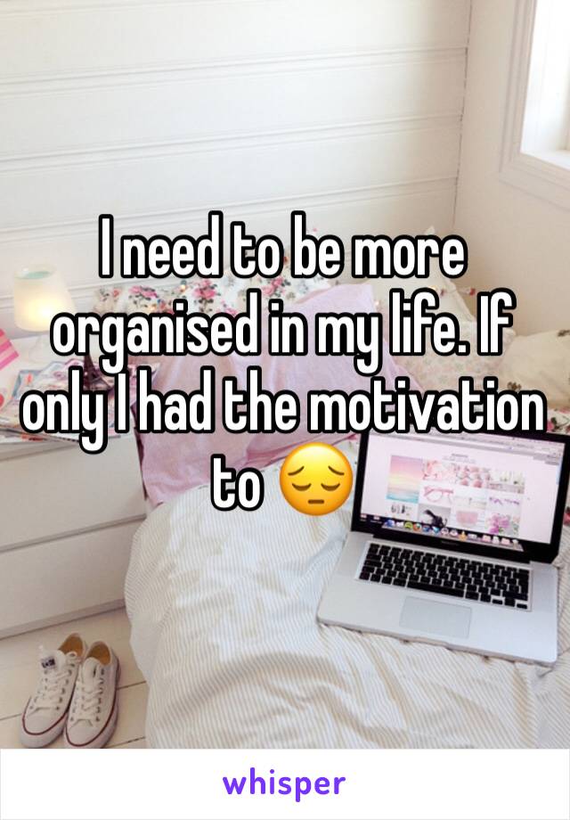 I need to be more organised in my life. If only I had the motivation to 😔