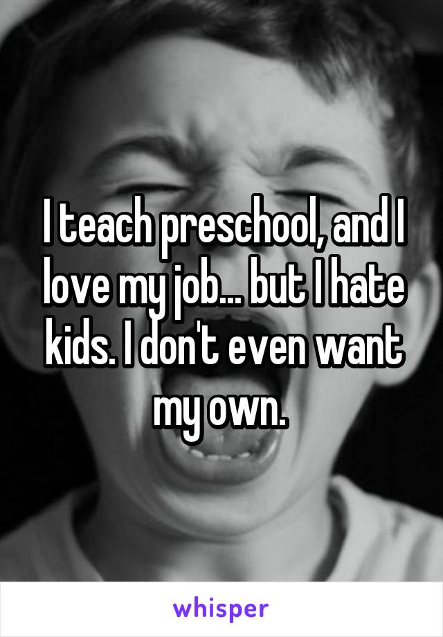 I teach preschool, and I love my job... but I hate kids. I don't even want my own. 