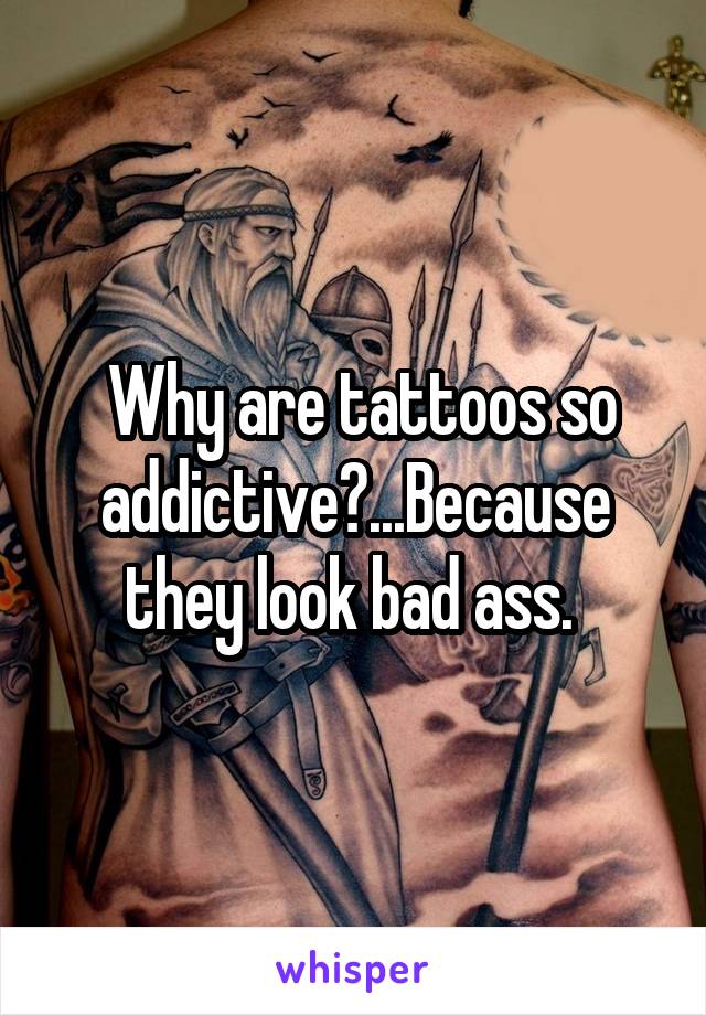  Why are tattoos so addictive?...Because they look bad ass. 