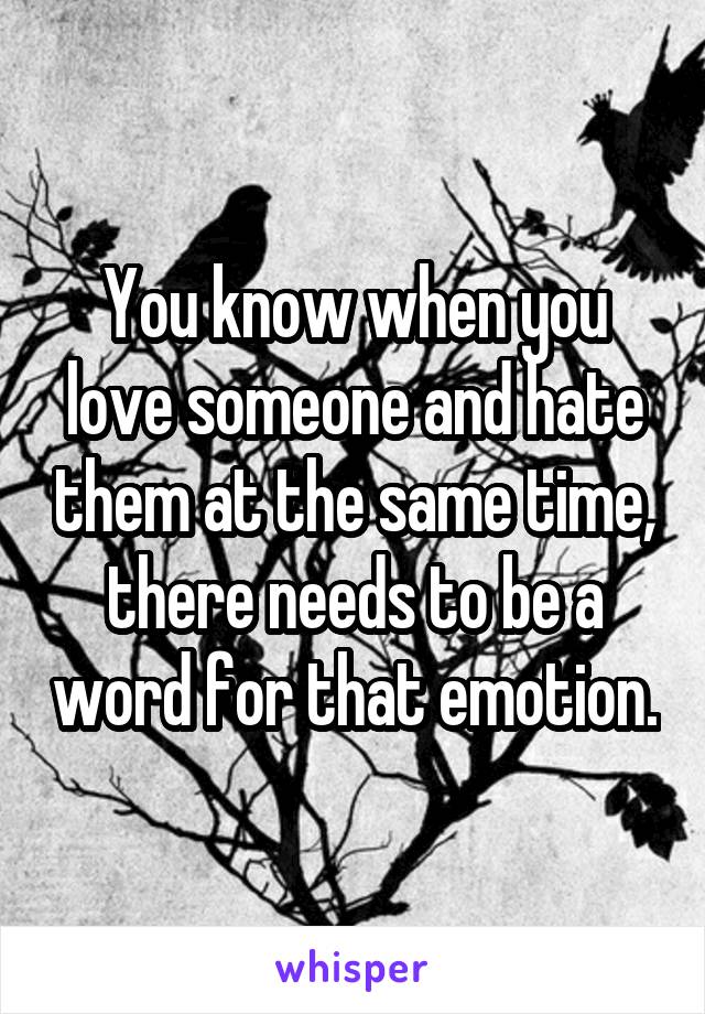 You know when you love someone and hate them at the same time, there needs to be a word for that emotion.